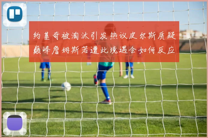 约基奇被淘汰引发热议皮尔斯质疑巅峰詹姆斯若遭此境遇会如何反应