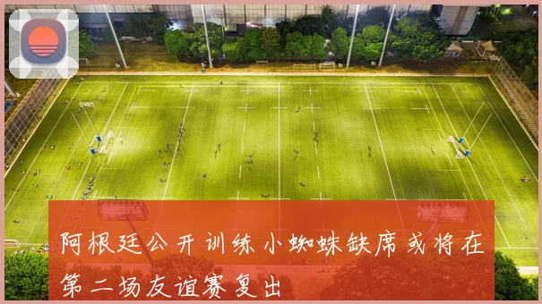 阿根廷公开训练小蜘蛛缺席或将在第二场友谊赛复出