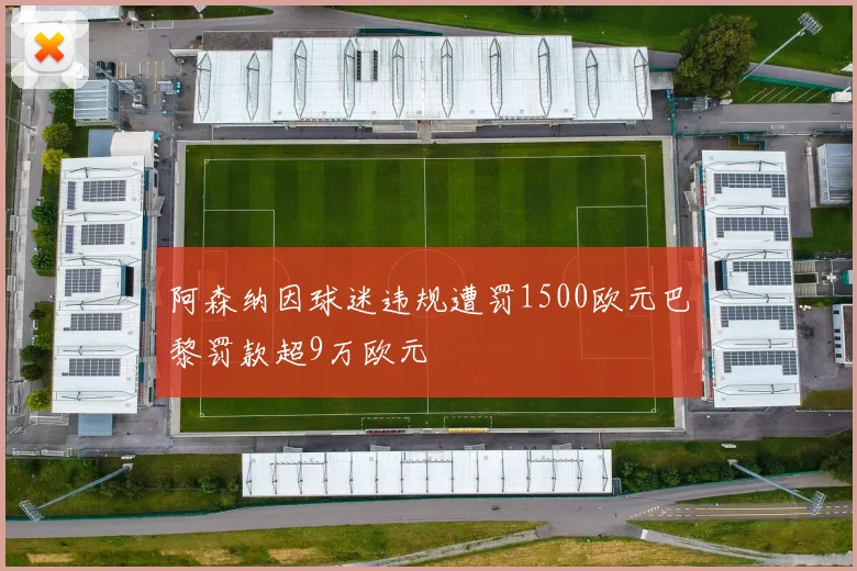 阿森纳因球迷违规遭罚1500欧元巴黎罚款超9万欧元