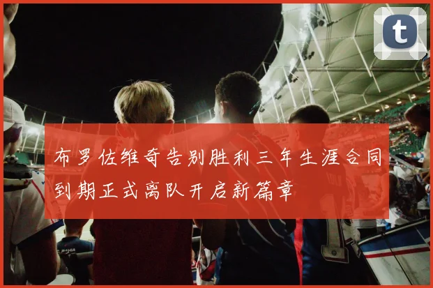 布罗佐维奇告别胜利三年生涯合同到期正式离队开启新篇章