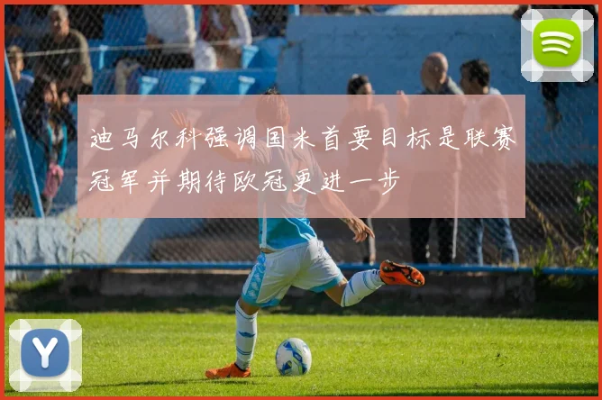 迪马尔科强调国米首要目标是联赛冠军并期待欧冠更进一步
