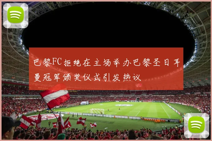 巴黎FC拒绝在主场举办巴黎圣日耳曼冠军颁奖仪式引发热议