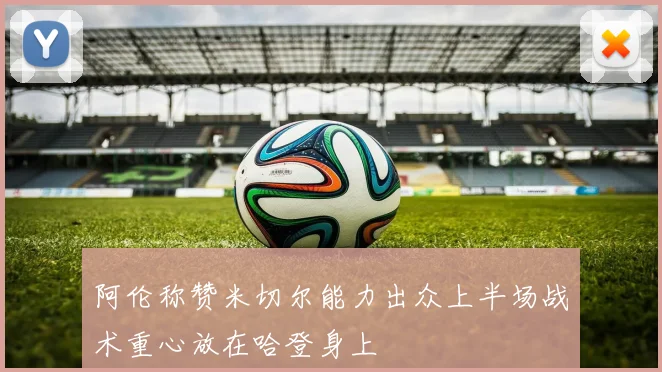 阿伦称赞米切尔能力出众上半场战术重心放在哈登身上