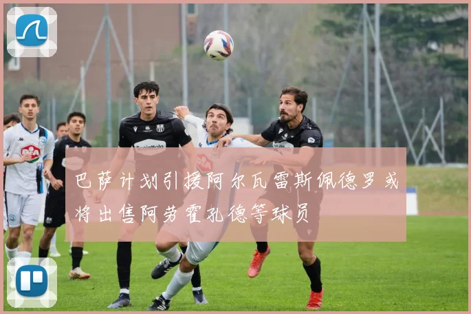 巴萨计划引援阿尔瓦雷斯佩德罗或将出售阿劳霍孔德等球员