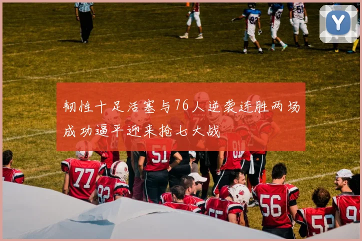 韧性十足活塞与76人逆袭连胜两场成功逼平迎来抢七大战