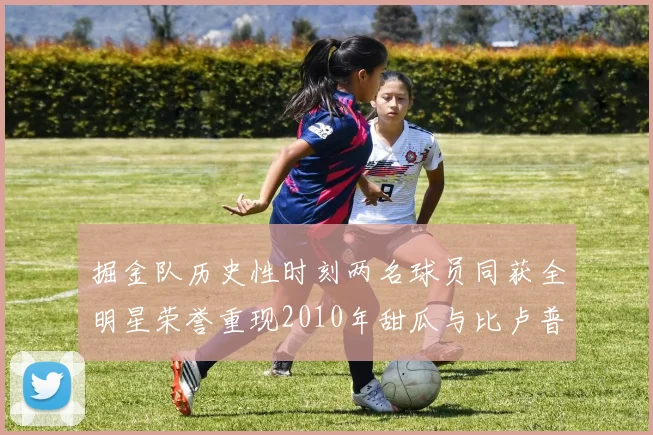 掘金队历史性时刻两名球员同获全明星荣誉重现2010年甜瓜与比卢普斯辉煌