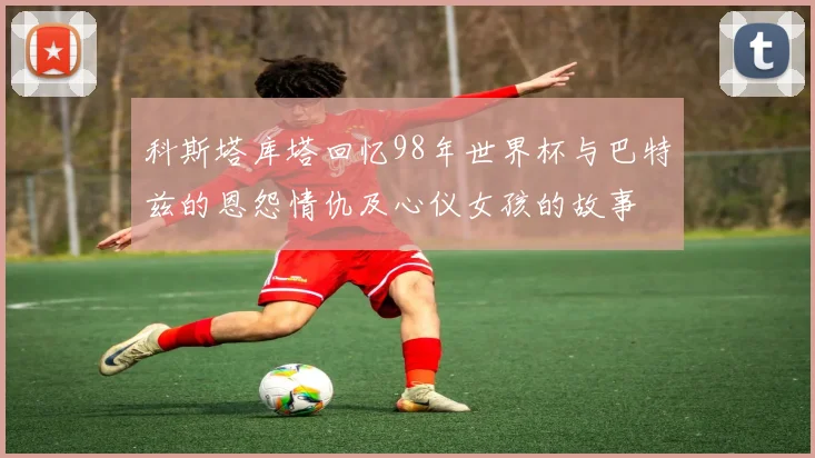科斯塔库塔回忆98年世界杯与巴特兹的恩怨情仇及心仪女孩的故事
