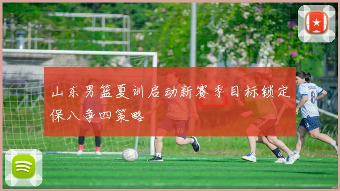 山东男篮夏训启动新赛季目标锁定保八争四策略