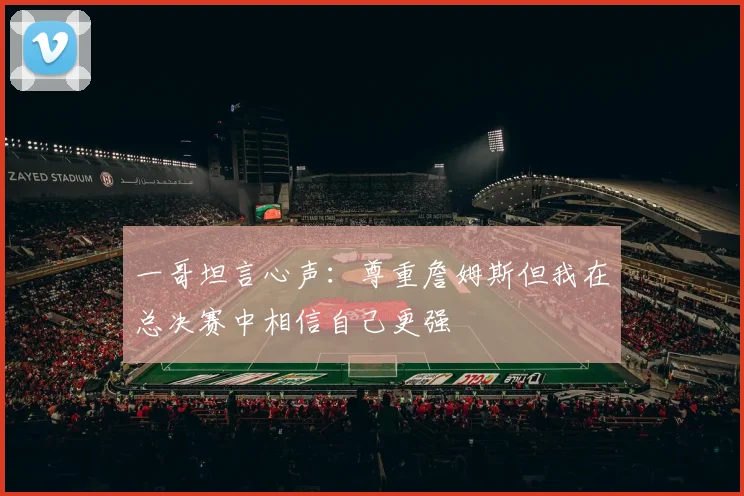 一哥坦言心声：尊重詹姆斯但我在总决赛中相信自己更强