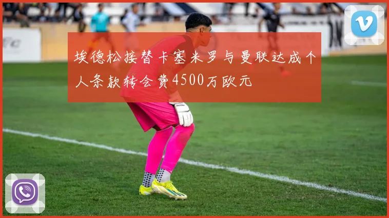 埃德松接替卡塞米罗与曼联达成个人条款转会费4500万欧元