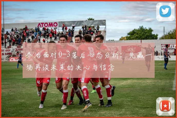 乔治面对0-3落后心态分析：先赢一场再谈未来的决心与信念