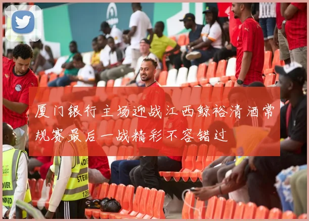 厦门银行主场迎战江西鲸裕清酒常规赛最后一战精彩不容错过