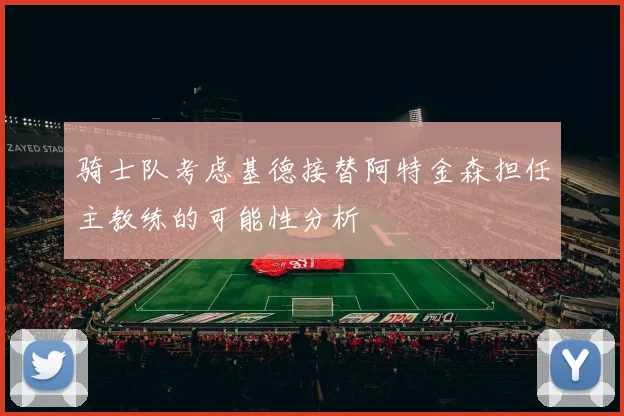 骑士队考虑基德接替阿特金森担任主教练的可能性分析