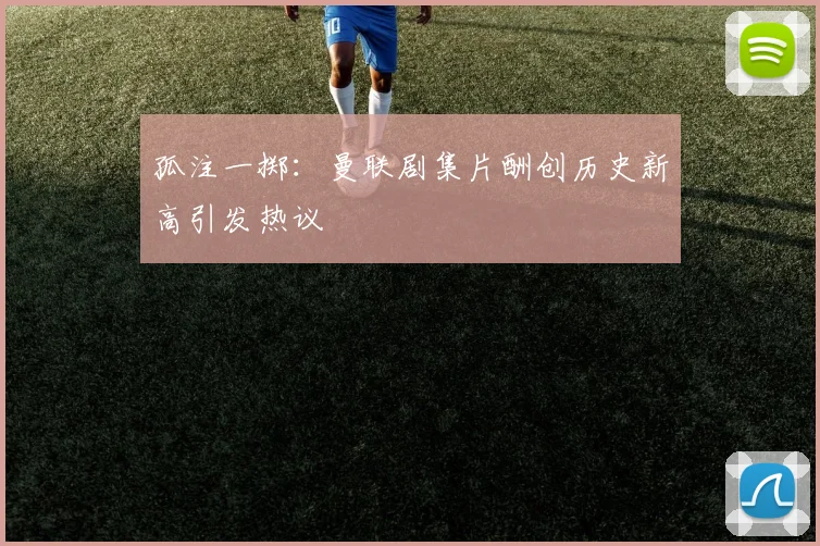 孤注一掷：曼联剧集片酬创历史新高引发热议