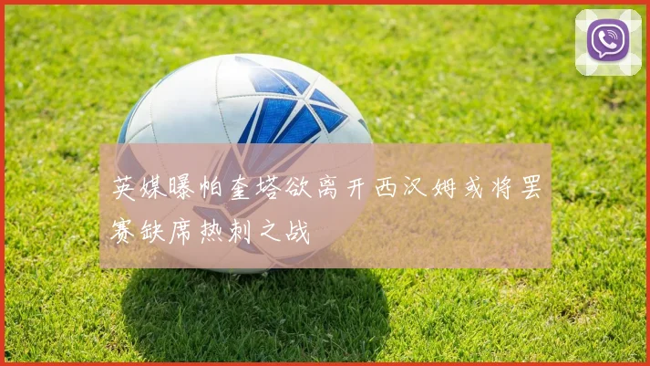 英媒曝帕奎塔欲离开西汉姆或将罢赛缺席热刺之战
