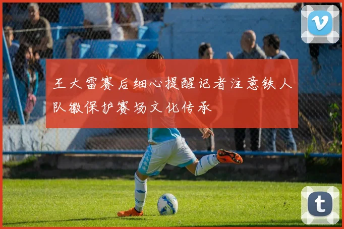 王大雷赛后细心提醒记者注意铁人队徽保护赛场文化传承