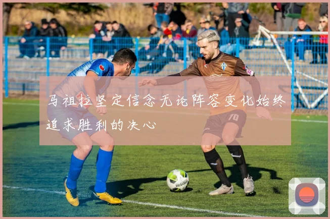 马祖拉坚定信念无论阵容变化始终追求胜利的决心