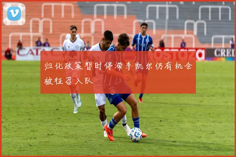归化政策暂时停滞李凯尔仍有机会被征召入队