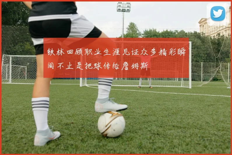 铁林回顾职业生涯见证众多精彩瞬间不止是把球传给詹姆斯